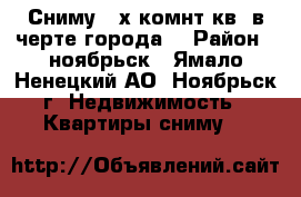 Сниму 2-х.комнт.кв. в черте города. › Район ­ ноябрьск - Ямало-Ненецкий АО, Ноябрьск г. Недвижимость » Квартиры сниму   
